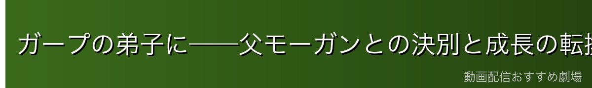 ガープの弟子に——父モーガンとの決別と成長の転換点