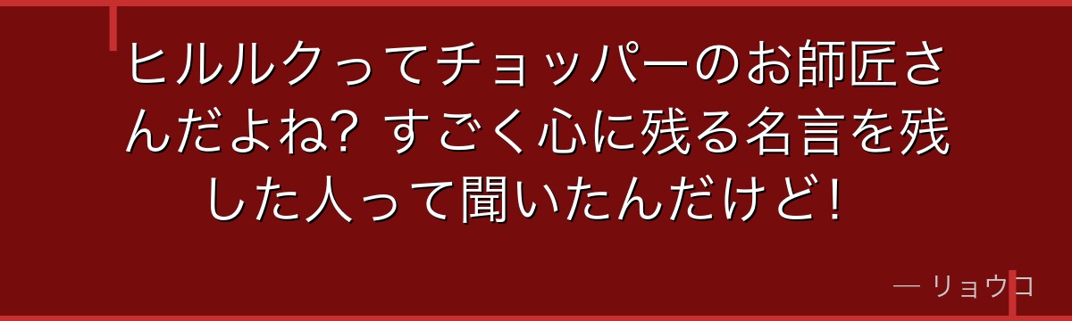 ヒルルクってチョッパーのお師匠さんだよね?すごく心に残る名言を残した人って聞いたんだけど!