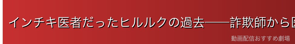 インチキ医者だったヒルルクの過去——詐欺師から医者の道へ