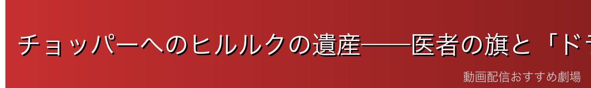 チョッパーへのヒルルクの遺産——医者の旗と「ドラム桜の奇跡」