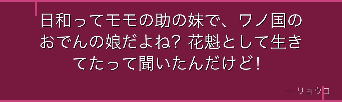 日和ってモモの助の妹で、ワノ国のおでんの娘だよね？花魁として生きてたって聞いたんだけど！