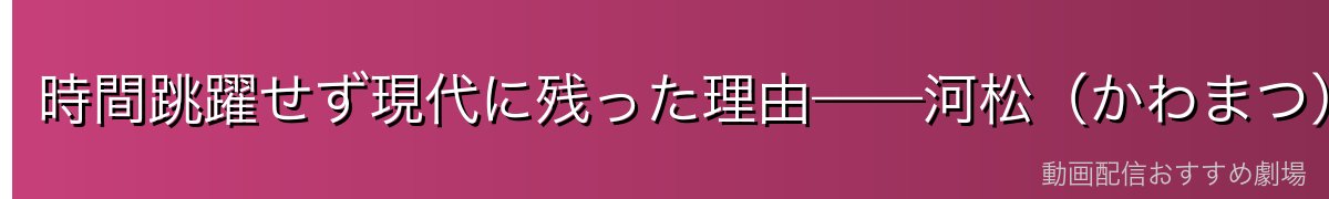 時間跳躍せず現代に残った理由——河松（かわまつ）に託された幼い命
