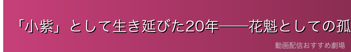 「小紫」として生き延びた20年——花魁としての孤独な戦い