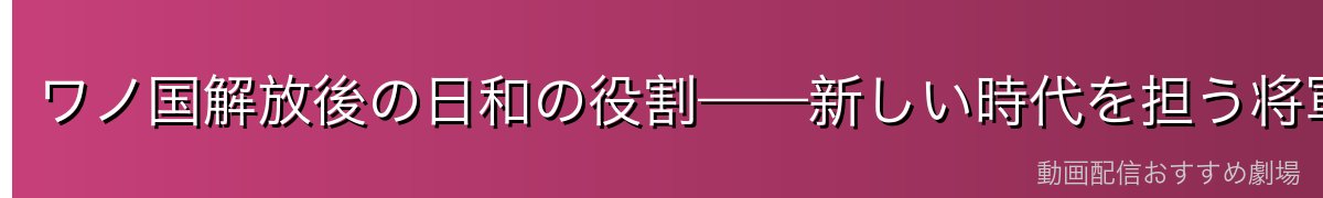 ワノ国解放後の日和の役割——新しい時代を担う将軍家の娘