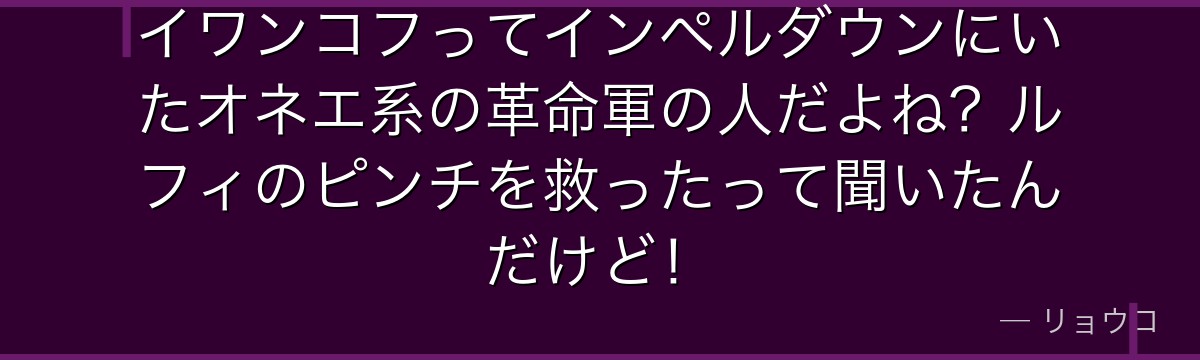 イワンコフってインペルダウンにいたオネエ系の革命軍の人だよね？ルフィのピンチを救ったって聞いたんだけど！