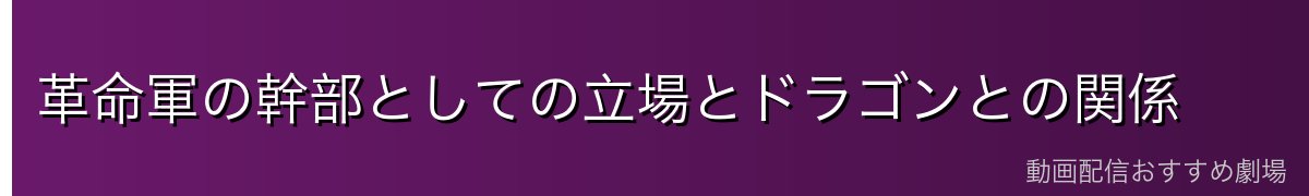 革命軍の幹部としての立場とドラゴンとの関係