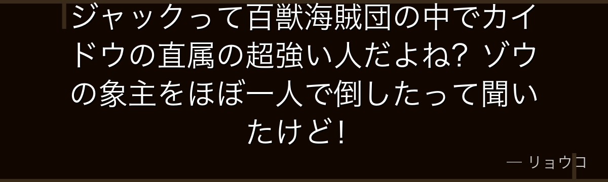 ジャックって百獣海賊団の中でカイドウの直属の超強い人だよね?ゾウの象主をほぼ一人で倒したって聞いたけど!