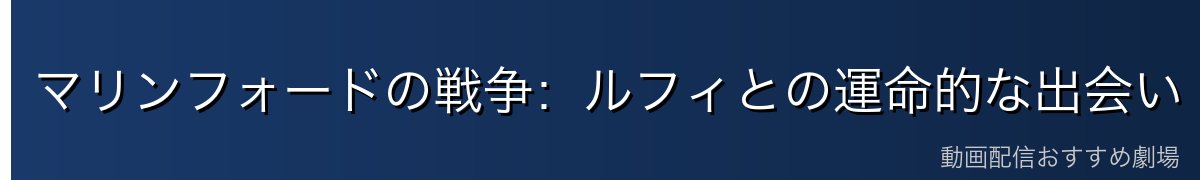マリンフォードの戦争:ルフィとの運命的な出会い