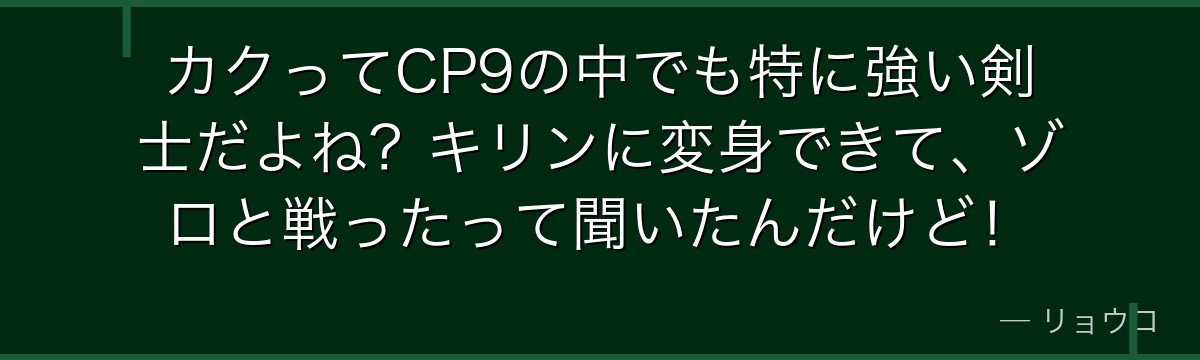 カクってCP9の中でも特に強い剣士だよね?キリンに変身できて、ゾロと戦ったって聞いたんだけど!