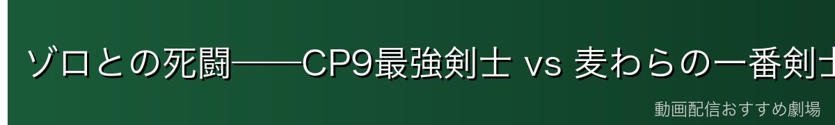 ゾロとの死闘——CP9最強剣士 vs 麦わらの一番剣士
