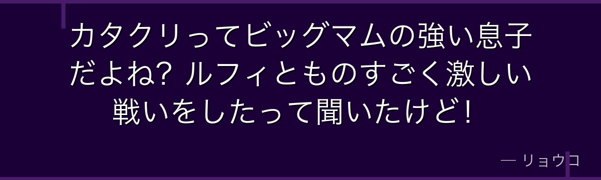 カタクリってビッグマムの強い息子だよね？ルフィとものすごく激しい戦いをしたって聞いたけど！