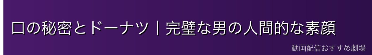 口の秘密とドーナツ｜完璧な男の人間的な素顔