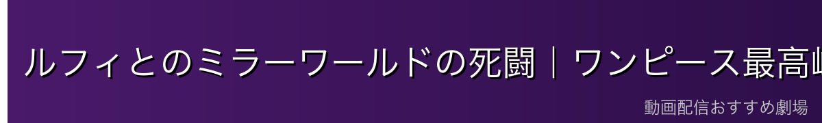 ルフィとのミラーワールドの死闘｜ワンピース最高峰の一対一バトル