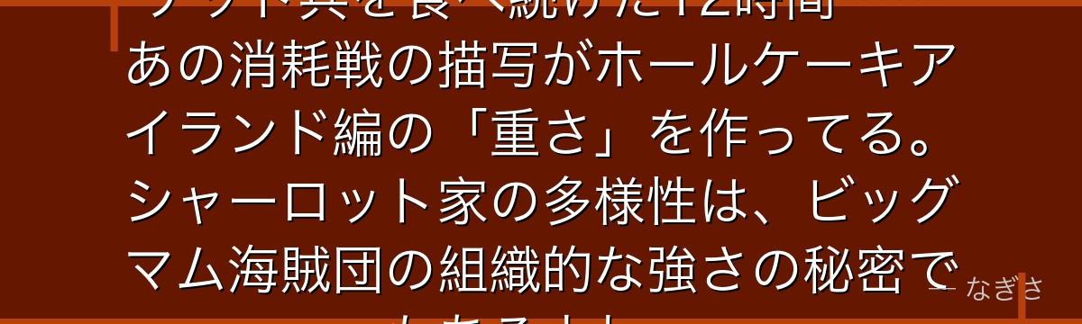 クラッカーとの戦いでルフィがビスケット兵を食べ続けた12時間……あの消耗戦の描写がホールケーキアイランド編の「重さ」を作ってる。シャーロット家の多様性は、ビッグマム海賊団の組織的な強さの秘密でもあるよね。