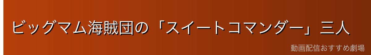 ビッグマム海賊団の「スイートコマンダー」三人