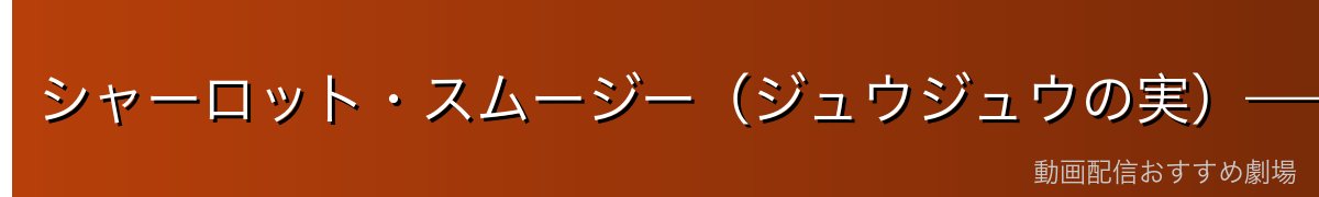 シャーロット・スムージー（ジュウジュウの実）——強さと冷酷さ