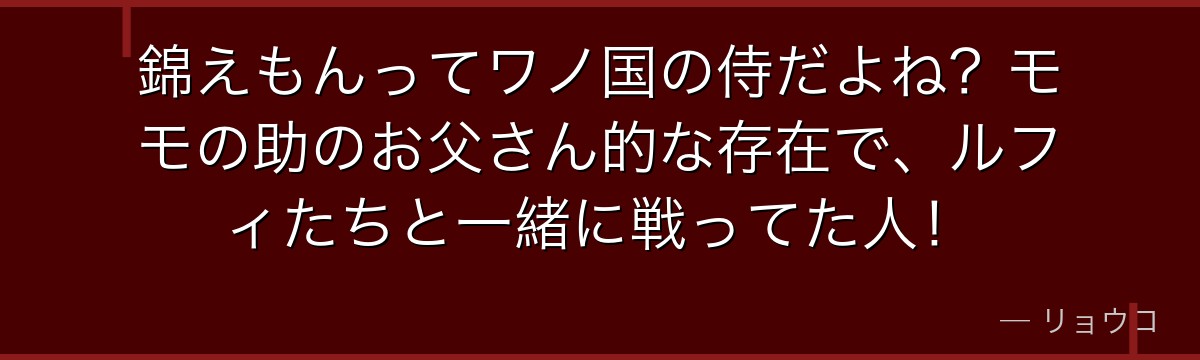 錦えもんってワノ国の侍だよね？モモの助のお父さん的な存在で、ルフィたちと一緒に戦ってた人！