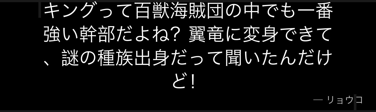 キングって百獣海賊団の中でも一番強い幹部だよね？翼竜に変身できて、謎の種族出身だって聞いたんだけど！
