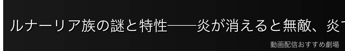 ルナーリア族の謎と特性——炎が消えると無敵、炎で攻撃の二面性