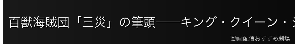 百獣海賊団「三災」の筆頭——キング・クイーン・ジャック比較