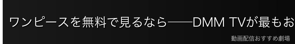 ワンピースを無料で見るなら——DMM TVが最もお得！
