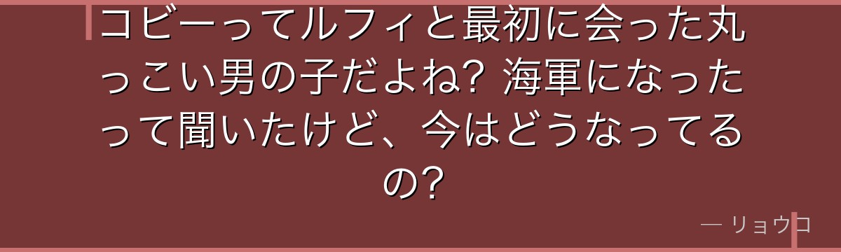コビーってルフィと最初に会った丸っこい男の子だよね？海軍になったって聞いたけど、今はどうなってるの？