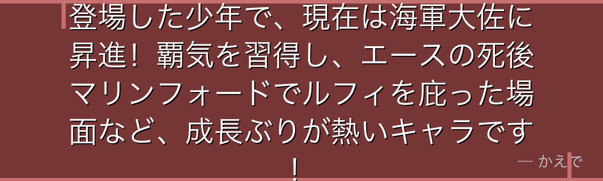 コビーは第1話からルフィと一緒に登場した少年で、現在は海軍大佐に昇進！覇気を習得し、エースの死後マリンフォードでルフィを庇った場面など、成長ぶりが熱いキャラです！