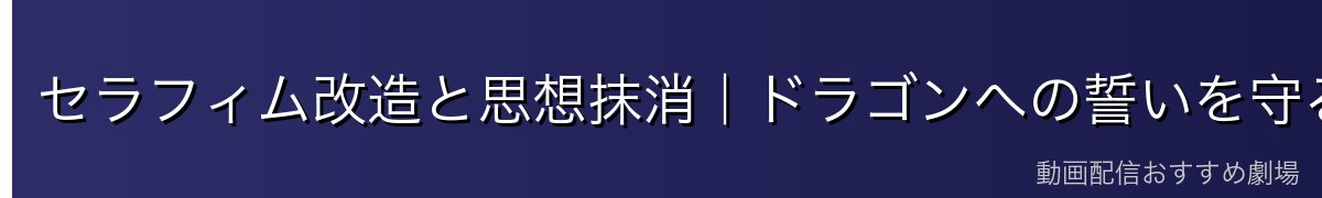 セラフィム改造と思想抹消|ドラゴンへの誓いを守るため