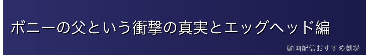 ボニーの父という衝撃の真実とエッグヘッド編