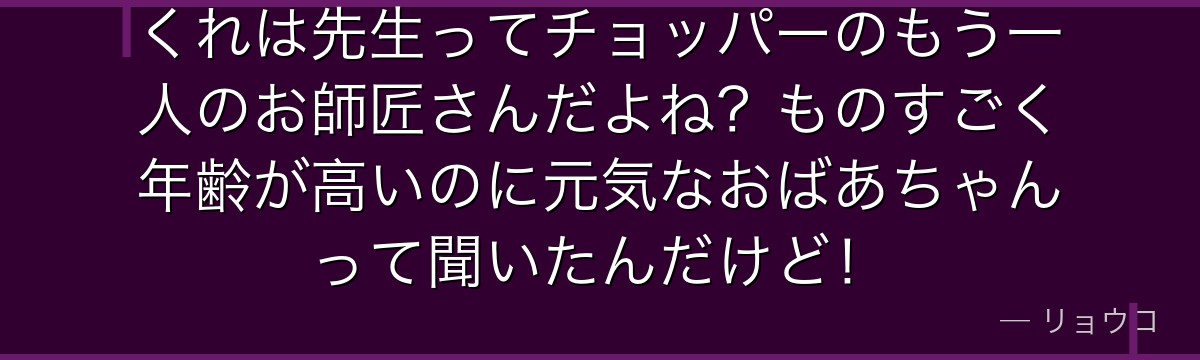 くれは先生ってチョッパーのもう一人のお師匠さんだよね？ものすごく年齢が高いのに元気なおばあちゃんって聞いたんだけど！