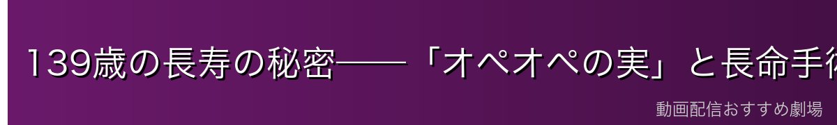 139歳の長寿の秘密——「オペオペの実」と長命手術との関係