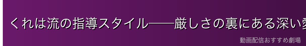 くれは流の指導スタイル——厳しさの裏にある深い愛