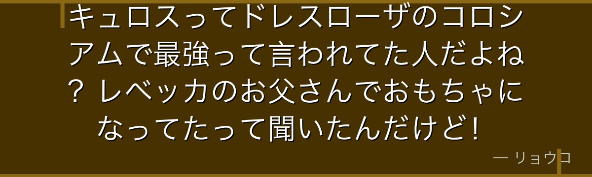 キュロスってドレスローザのコロシアムで最強って言われてた人だよね?レベッカのお父さんでおもちゃになってたって聞いたんだけど!