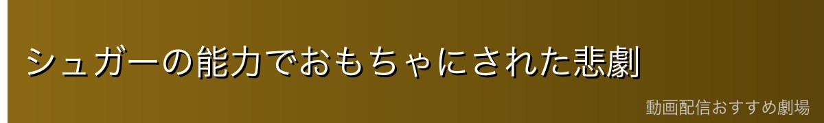 シュガーの能力でおもちゃにされた悲劇