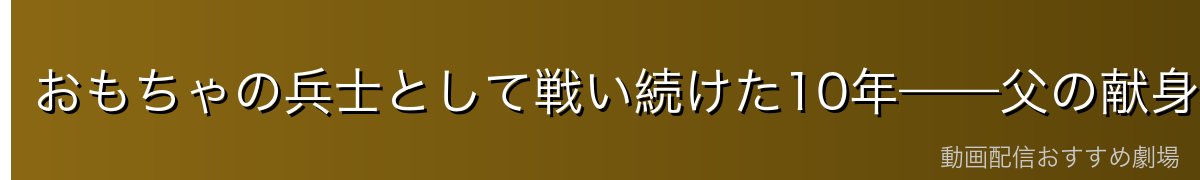 おもちゃの兵士として戦い続けた10年——父の献身