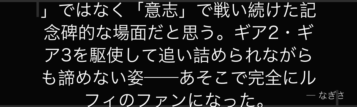 ルッチとの戦いは、ルフィが「怒り」ではなく「意志」で戦い続けた記念碑的な場面だと思う。ギア2・ギア3を駆使して追い詰められながらも諦めない姿——あそこで完全にルフィのファンになった。