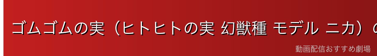 ゴムゴムの実(ヒトヒトの実 幻獣種 モデル ニカ)の能力
