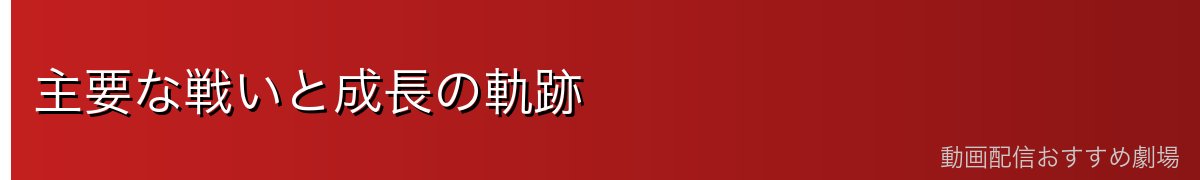 主要な戦いと成長の軌跡