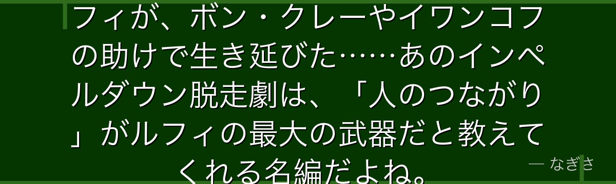 マゼランとの戦いで瀕死になったルフィが、ボン・クレーやイワンコフの助けで生き延びた……あのインペルダウン脱走劇は、「人のつながり」がルフィの最大の武器だと教えてくれる名編だよね。