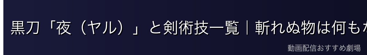 黒刀「夜（ヤル）」と剣術技一覧｜斬れぬ物は何もない