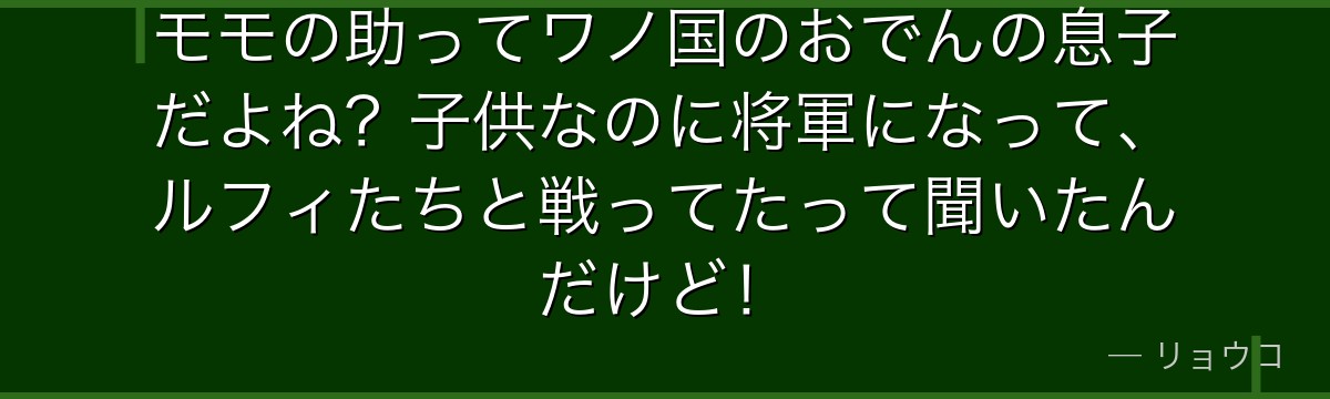 モモの助ってワノ国のおでんの息子だよね?子供なのに将軍になって、ルフィたちと戦ってたって聞いたんだけど!