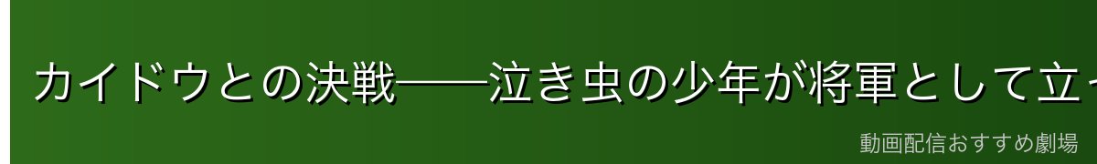 カイドウとの決戦——泣き虫の少年が将軍として立った夜