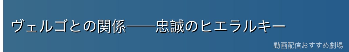 ヴェルゴとの関係——忠誠のヒエラルキー