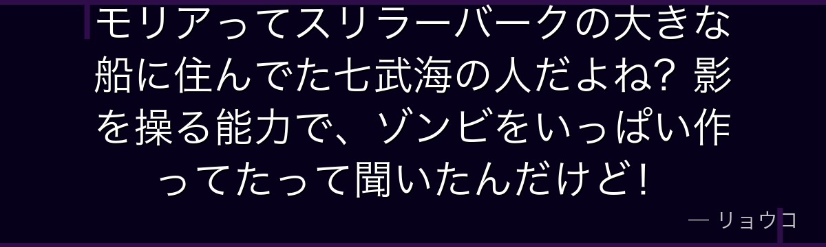 モリアってスリラーバークの大きな船に住んでた七武海の人だよね?影を操る能力で、ゾンビをいっぱい作ってたって聞いたんだけど!