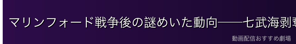 マリンフォード戦争後の謎めいた動向——七武海剥奪と消息不明