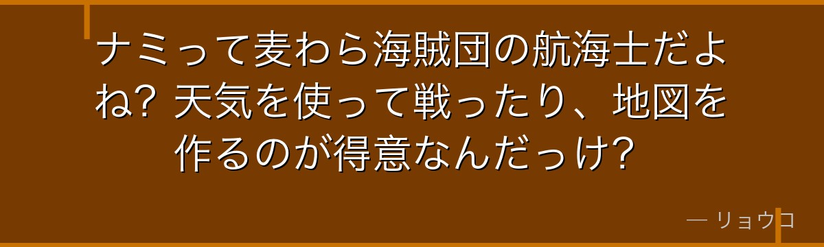 ナミって麦わら海賊団の航海士だよね?天気を使って戦ったり、地図を作るのが得意なんだっけ?