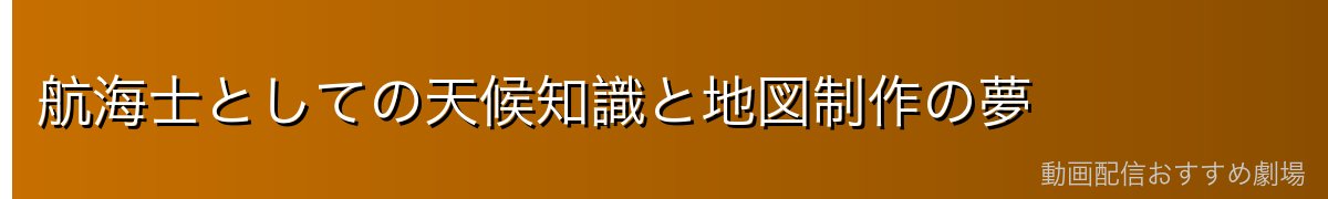 航海士としての天候知識と地図制作の夢