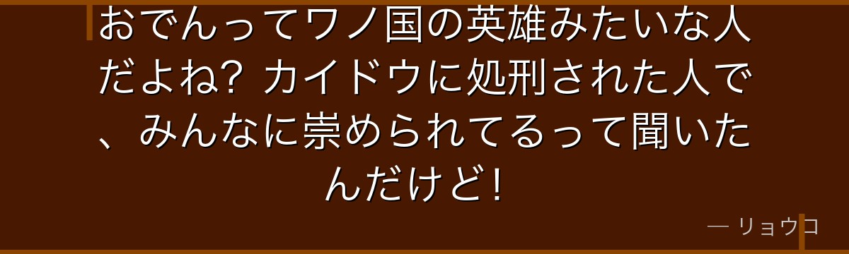 おでんってワノ国の英雄みたいな人だよね?カイドウに処刑された人で、みんなに崇められてるって聞いたんだけど!