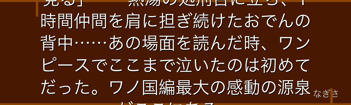 「俺はいつか必ずこの国の夜明けを見る」——熱湯の処刑台に立ち、1時間仲間を肩に担ぎ続けたおでんの背中……あの場面を読んだ時、ワンピースでここまで泣いたのは初めてだった。ワノ国編最大の感動の源泉がここにある。