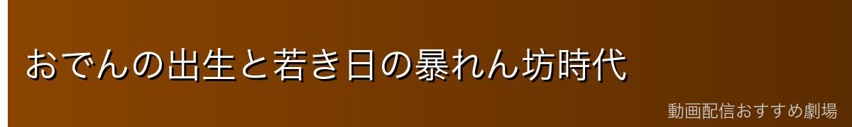 おでんの出生と若き日の暴れん坊時代
